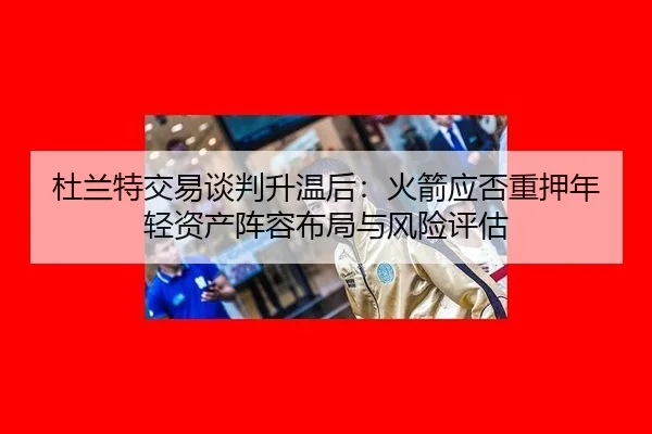 杜兰特交易谈判升温后：火箭应否重押年轻资产阵容布局与风险评估