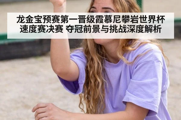 龙金宝预赛第一晋级霞慕尼攀岩世界杯速度赛决赛 夺冠前景与挑战深度解析