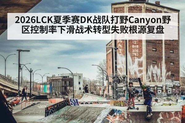 2026LCK夏季赛DK战队打野Canyon野区控制率下滑战术转型失败根源复盘