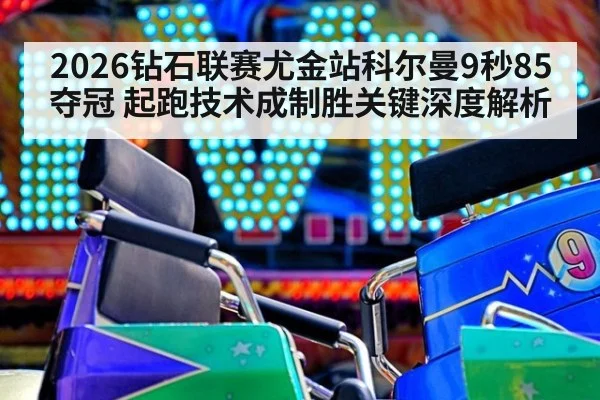 2026钻石联赛尤金站科尔曼9秒85夺冠 起跑技术成制胜关键深度解析