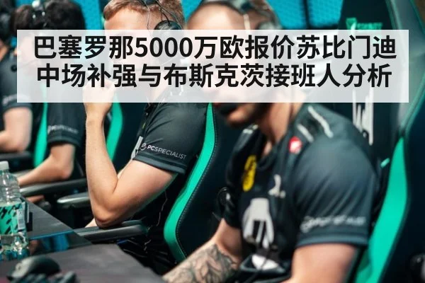 巴塞罗那5000万欧报价苏比门迪中场补强与布斯克茨接班人分析