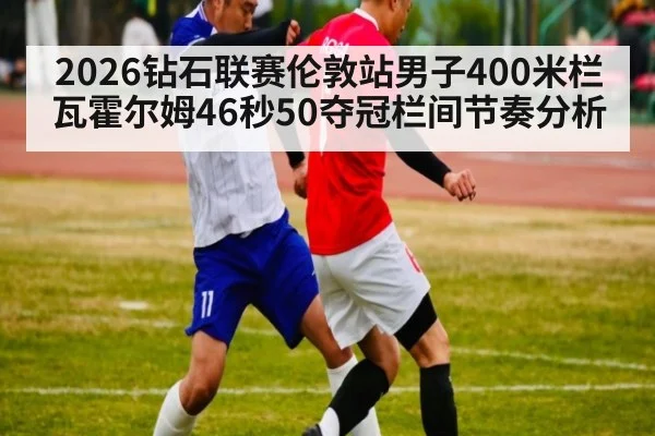 2026钻石联赛伦敦站男子400米栏瓦霍尔姆46秒50夺冠栏间节奏分析