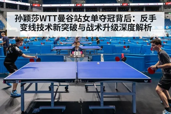 孙颖莎WTT曼谷站女单夺冠背后：反手变线技术新突破与战术升级深度解析