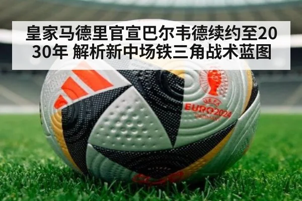 皇家马德里官宣巴尔韦德续约至2030年 解析新中场铁三角战术蓝图