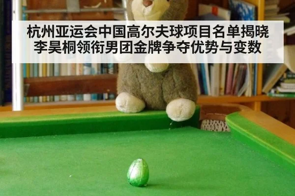 杭州亚运会中国高尔夫球项目名单揭晓李昊桐领衔男团金牌争夺优势与变数