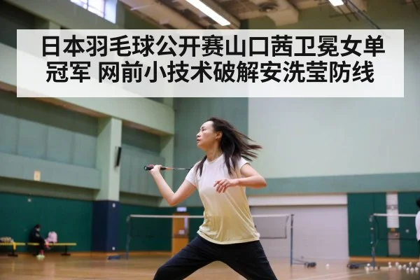 日本羽毛球公开赛山口茜卫冕女单冠军 网前小技术破解安洗莹防线